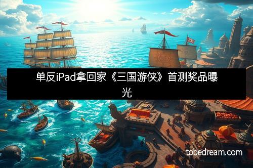 单反iPad拿回家《三国游侠》首测奖品曝光