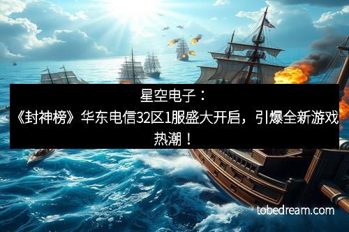 星空电子:《封神榜》华东电信32区1服盛大开启,引爆全新游戏热潮!