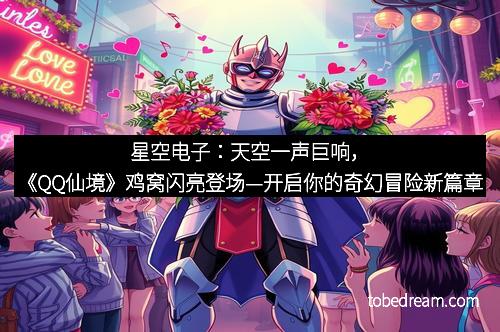 星空电子：天空一声巨响，《QQ仙境》鸡窝闪亮登场—开启你的奇幻冒险新篇章